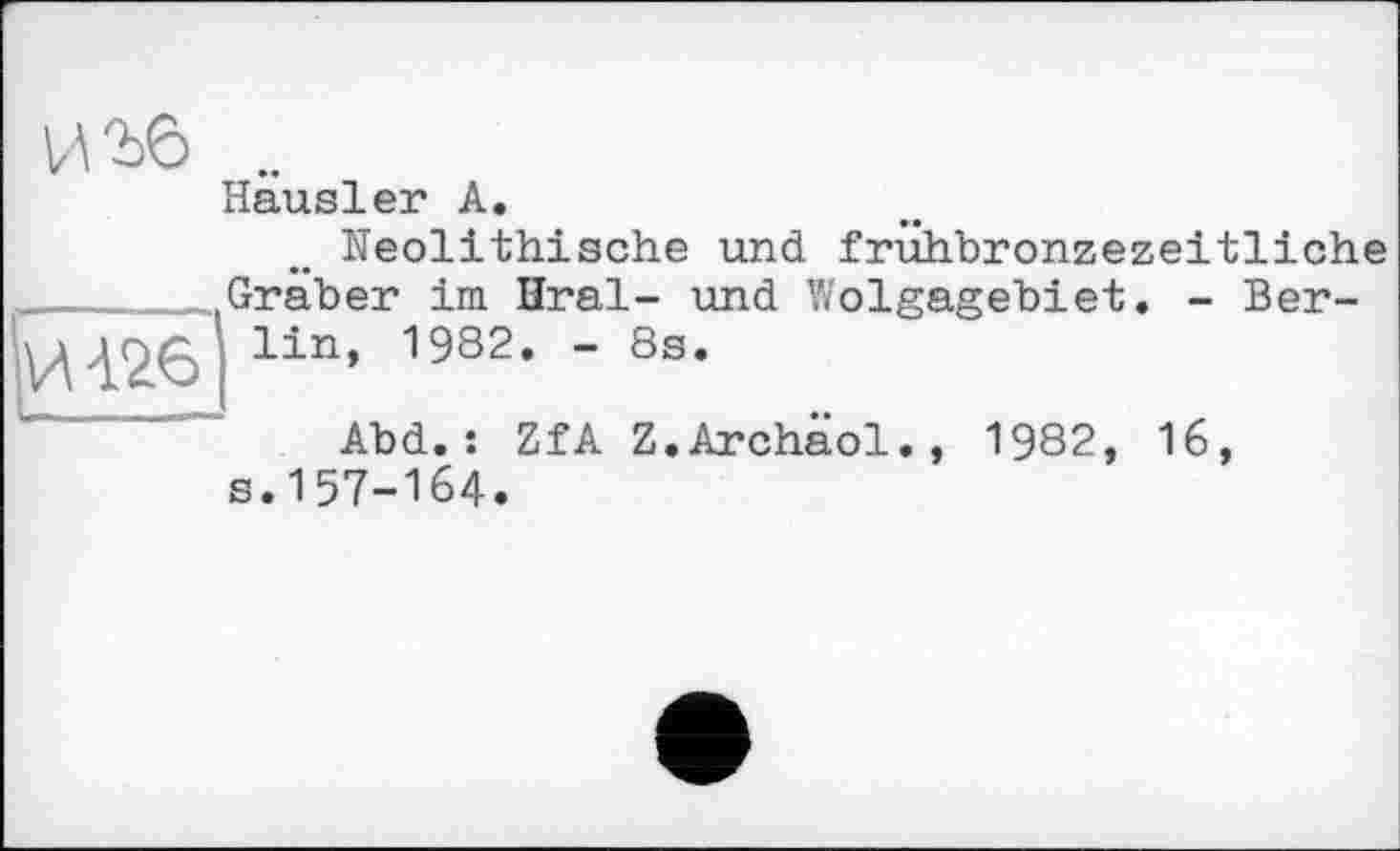 ﻿И Уо ..
Hausler А.
И 426
Neolithische und frühbronzezeitliche Gräber im Ural- und Wolgagebiet. - Berlin, 1992. - 8s.
Abd.: ZfA Z.Archäol., 1982, 16, s.157-164.